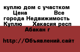 куплю дом с участком › Цена ­ 300 000 - Все города Недвижимость » Куплю   . Хакасия респ.,Абакан г.